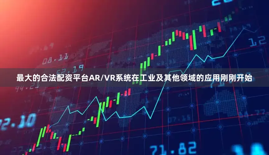最大的合法配资平台AR/VR系统在工业及其他领域的应用刚刚开始
