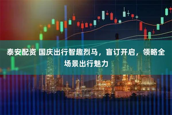 泰安配资 国庆出行智趣烈马,盲订开启,领略全场景出行魅力