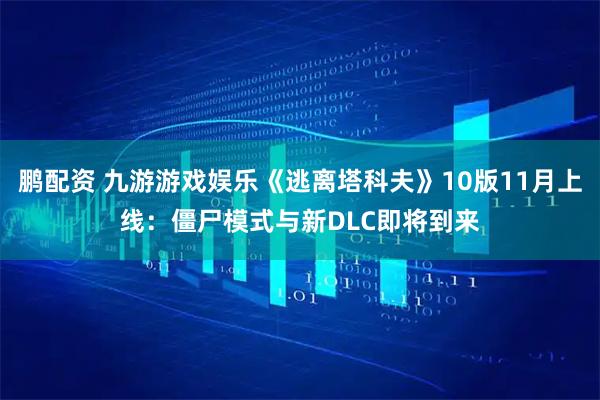 鹏配资 九游游戏娱乐《逃离塔科夫》10版11月上线:僵尸模式与新DLC即将到来