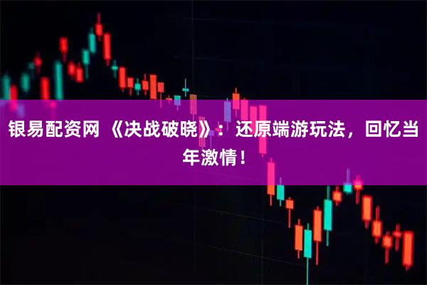 银易配资网 《决战破晓》：还原端游玩法，回忆当年激情！