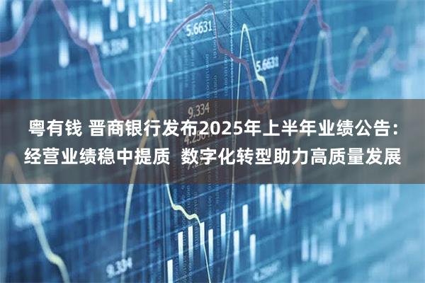 粤有钱 晋商银行发布2025年上半年业绩公告：经营业绩稳中提质  数字化转型助力高质量发展