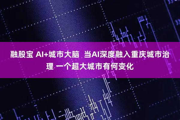 融股宝 AI+城市大脑 当AI深度融入重庆城市治理 一个超大城市有何变化