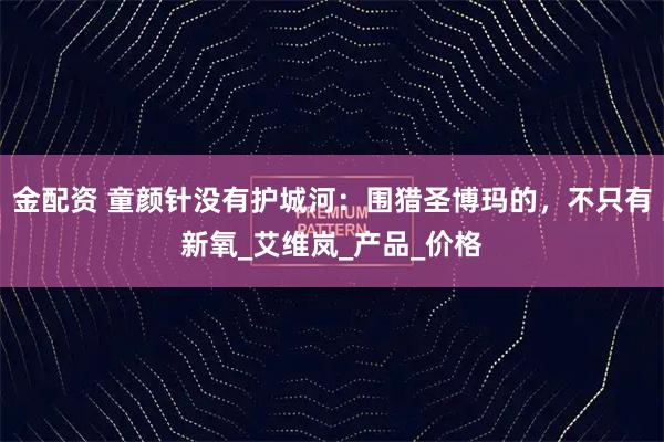 金配资 童颜针没有护城河:围猎圣博玛的,不只有新氧_艾维岚_产品_价格