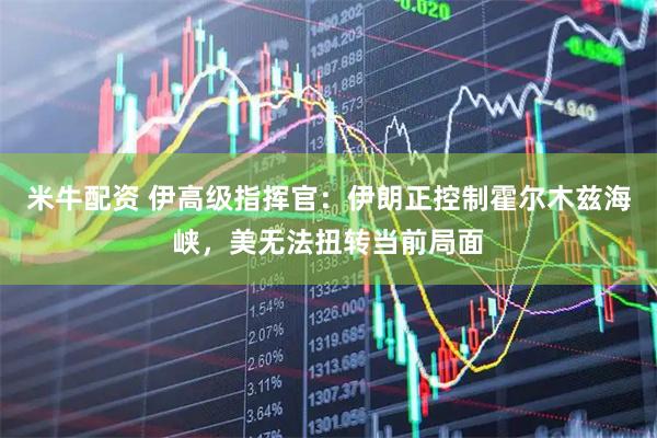 米牛配资 伊高级指挥官：伊朗正控制霍尔木兹海峡，美无法扭转当前局面