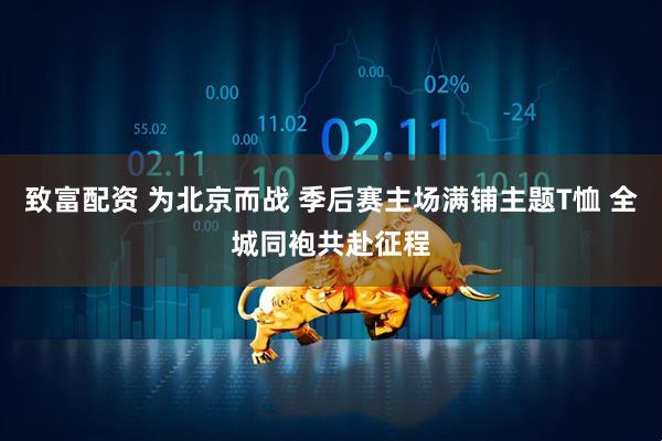 致富配资 为北京而战 季后赛主场满铺主题T恤 全城同袍共赴征程