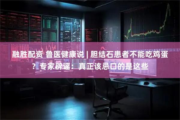 融胜配资 鲁医健康说 | 胆结石患者不能吃鸡蛋？专家辟谣：真正该忌口的是这些