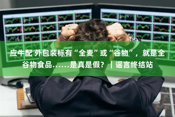 应牛配 外包装标有“全麦”或“谷物”，就是全谷物食品……是真是假？｜谣言终结站