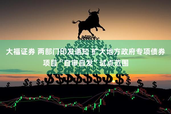 大福证券 两部门印发通知 扩大地方政府专项债券项目“自审自发”试点范围