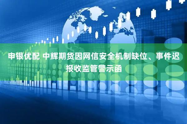 申银优配 中辉期货因网信安全机制缺位、事件迟报收监管警示函