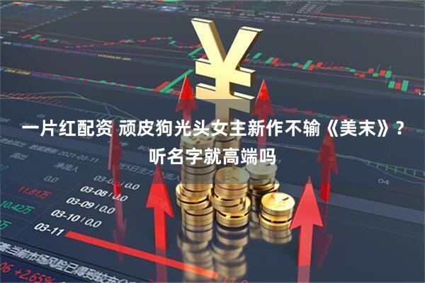 一片红配资 顽皮狗光头女主新作不输《美末》？听名字就高端吗