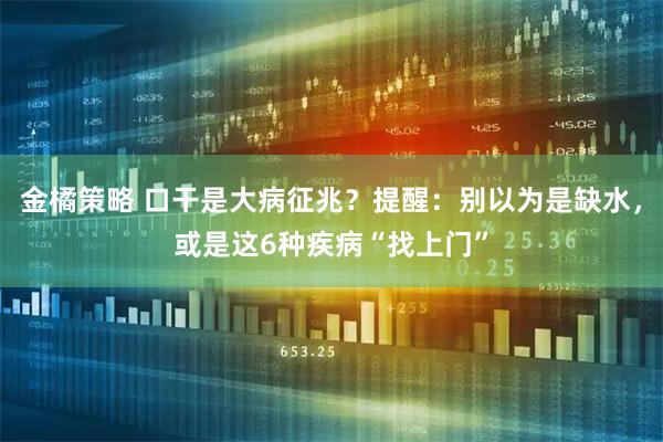 金橘策略 口干是大病征兆？提醒：别以为是缺水，或是这6种疾病“找上门”
