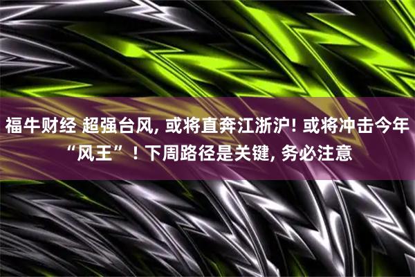 福牛财经 超强台风, 或将直奔江浙沪! 或将冲击今年“风王” ! 下周路径是关键, 务必注意