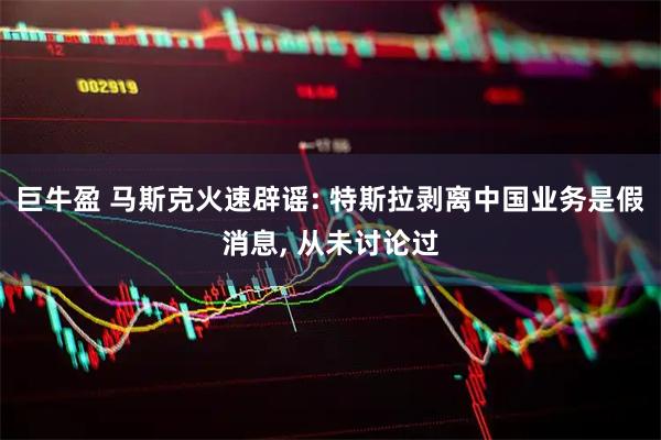 巨牛盈 马斯克火速辟谣: 特斯拉剥离中国业务是假消息, 从未讨论过