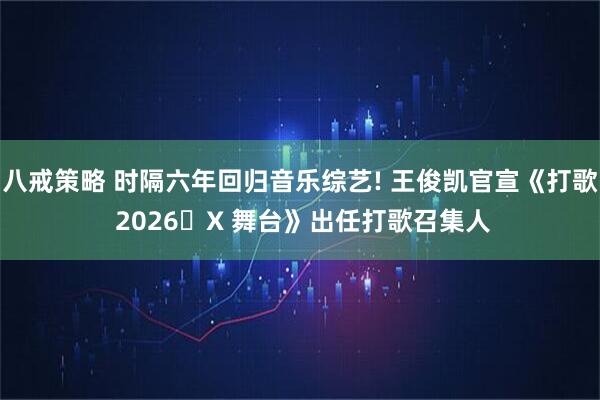 八戒策略 时隔六年回归音乐综艺! 王俊凯官宣《打歌 2026・X 舞台》出任打歌召集人