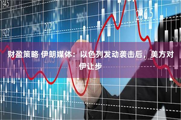 财盈策略 伊朗媒体：以色列发动袭击后，美方对伊让步